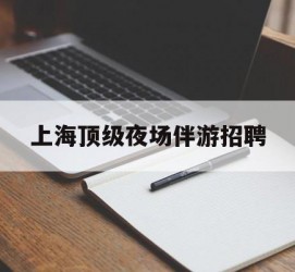 乌鲁木齐上海顶级夜场伴游雇用(上海顶级夜场伴游雇用网)