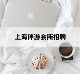 乌鲁木齐上海伴游会所雇用(上海伴游雇用月入20)