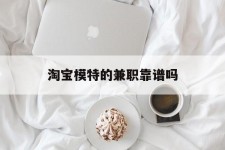 乌鲁木齐淘宝模特的兼职靠谱吗(淘宝上的兼职模特是实的吗)