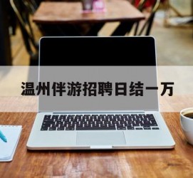 乌鲁木齐包罗温州伴游雇用日结一万的词条