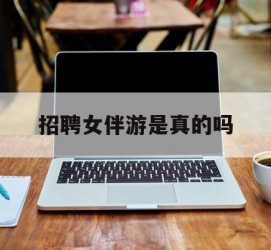 乌鲁木齐雇用女伴游是实的吗(私家伴游雇用信息是实的吗)