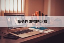 乌鲁木齐商务伴游雇用北京(北京旅游公司雇用伴游)