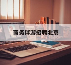 乌鲁木齐商务伴游雇用北京(北京旅游公司雇用伴游)