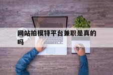 乌鲁木齐网站拍模特平台兼职是实的吗(网站拍模特平台兼职是实的吗吗)