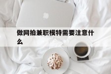 乌鲁木齐做网拍兼职模特需要留意什么(做网拍模特好欠好)