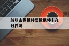 乌鲁木齐关于兼职去做模特要做模特卡交钱行吗的信息