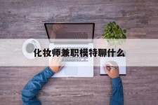 乌鲁木齐化装师兼职模特聊什么(兼职化装师怎么样)